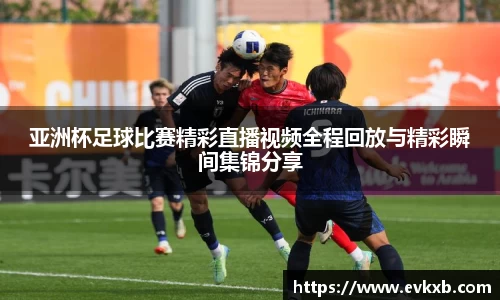 亚洲杯足球比赛精彩直播视频全程回放与精彩瞬间集锦分享