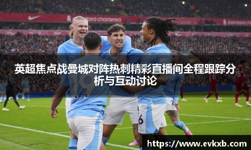 英超焦点战曼城对阵热刺精彩直播间全程跟踪分析与互动讨论