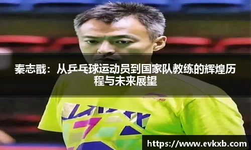 秦志戬：从乒乓球运动员到国家队教练的辉煌历程与未来展望