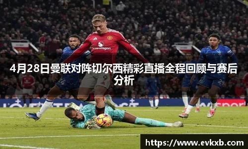 4月28日曼联对阵切尔西精彩直播全程回顾与赛后分析