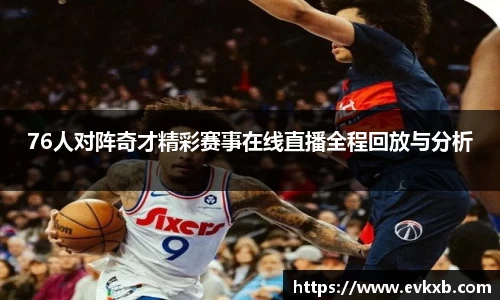 76人对阵奇才精彩赛事在线直播全程回放与分析