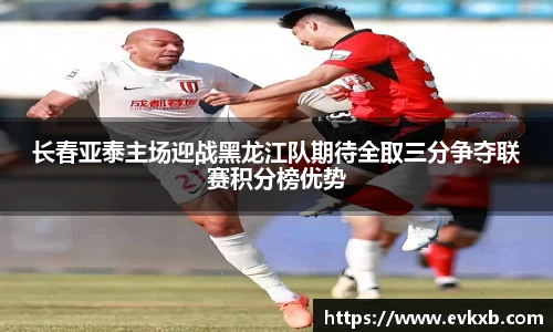 长春亚泰主场迎战黑龙江队期待全取三分争夺联赛积分榜优势