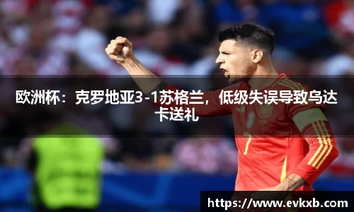 欧洲杯：克罗地亚3-1苏格兰，低级失误导致乌达卡送礼